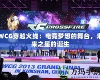 WCG穿越火線：電競夢想的舞臺，未來之星的誕生