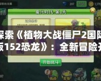 探索《植物大戰(zhàn)僵尸2國際版152恐龍》：全新冒險開啟，挑戰(zhàn)極限生存！