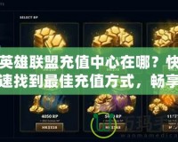 英雄聯(lián)盟充值中心在哪？快速找到最佳充值方式，暢享無縫游戲體驗(yàn)！