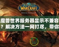 魔獸世界服務(wù)器顯示不兼容？解決方法一網(wǎng)打盡，帶你輕松解決！