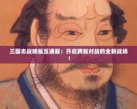 三國(guó)志戰(zhàn)略版互通服：開(kāi)啟跨服對(duì)戰(zhàn)的全新戰(zhàn)場(chǎng)！