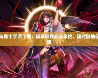 地下城與勇士手游下載：暢享極致戰(zhàn)斗體驗(yàn)，隨時(shí)隨地征戰(zhàn)地下城
