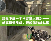 給我下載一個《穿越火線》——暢享極速戰(zhàn)斗，釋放你的戰(zhàn)斗激情！