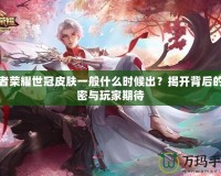 王者榮耀世冠皮膚一般什么時候出？揭開背后的秘密與玩家期待