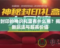 DNF封印的神識禮盒有什么用？揭秘全新玩法與超高價值