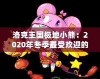 洛克王國(guó)極地小熊：2020年冬季最受歡迎的寵物登陸，帶你探秘這只神秘小熊的奇幻之旅！