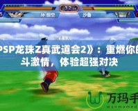《PSP龍珠Z真武道會2》：重燃你的戰(zhàn)斗激情，體驗超強對決