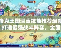 洛克王國深藍技能推薦最新：打造最強戰(zhàn)斗陣容，全面解析深藍技能策略