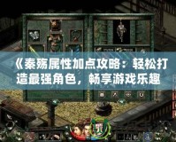 《秦殤屬性加點攻略：輕松打造最強角色，暢享游戲樂趣》
