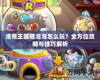 洛克王國砸泡泡怎么玩？全方位攻略與技巧解析