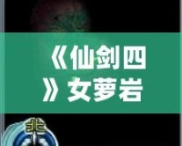 《仙劍四》女蘿巖支線攻略：隱藏劇情全解密，錯過等一年！
