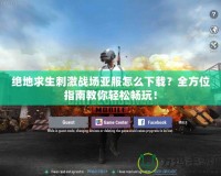 絕地求生刺激戰(zhàn)場(chǎng)亞服怎么下載？全方位指南教你輕松暢玩！