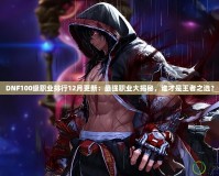 DNF100級(jí)職業(yè)排行12月更新：最強(qiáng)職業(yè)大揭秘，誰(shuí)才是王者之選？