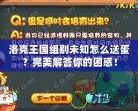 洛克王國組別未知怎么送蛋？完美解答你的困惑！