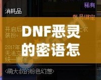 DNF惡靈的密語(yǔ)怎么得？掌握這些技巧，輕松獲取神秘獎(jiǎng)勵(lì)！