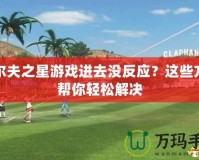 高爾夫之星游戲進去沒反應？這些方法幫你輕松解決