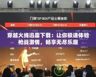 穿越火線迅雷下載：讓你極速體驗槍戰(zhàn)激情，暢享無盡樂趣
