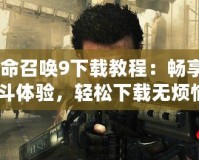 《使命召喚9下載教程：暢享終極戰(zhàn)斗體驗，輕松下載無煩惱》