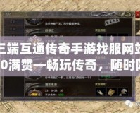 三端互通傳奇手游找服網(wǎng)站20滿贊—暢玩?zhèn)髌妫S時隨地，暢享無限激情