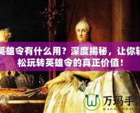 英雄令有什么用？深度揭秘，讓你輕松玩轉(zhuǎn)英雄令的真正價值！