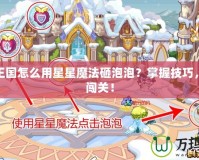 洛克王國(guó)怎么用星星魔法砸泡泡？掌握技巧，輕松闖關(guān)！