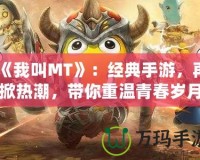 《我叫MT》：經(jīng)典手游，再掀熱潮，帶你重溫青春歲月！