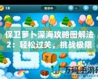 保衛(wèi)蘿卜深海攻略圖解法2：輕松過關(guān)，挑戰(zhàn)極限！