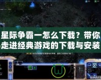 星際爭霸一怎么下載？帶你走進經(jīng)典游戲的下載與安裝全過程