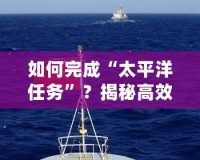如何完成“太平洋任務(wù)”？揭秘高效執(zhí)行的秘訣