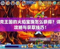 洛克王國(guó)的火焰寶珠怎么獲得？詳細(xì)攻略與獲取技巧！