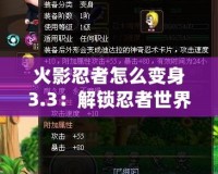 火影忍者怎么變身3.3：解鎖忍者世界的無限可能！