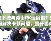地下城與勇士PK速度慢？如何解決卡頓問題，提升游戲體驗！