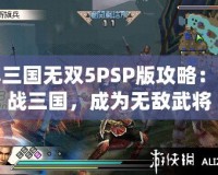 真三國無雙5PSP版攻略：征戰(zhàn)三國，成為無敵武將