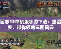 三國(guó)志12單機(jī)版手游下載：重溫經(jīng)典，帶你領(lǐng)略三國(guó)風(fēng)云