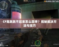 CF鬼跳跳不起來怎么回事？揭秘解決方法與技巧
