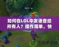 如何在LOL中發(fā)語音給所有人？操作簡單，快速上手！