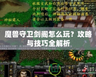魔獸守衛(wèi)劍閣怎么玩？攻略與技巧全解析