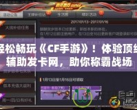 輕松暢玩《CF手游》！體驗頂級輔助發(fā)卡網(wǎng)，助你稱霸戰(zhàn)場