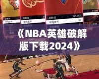 《NBA英雄破解版下載2024》：暢享無(wú)限游戲樂(lè)趣，成為籃球場(chǎng)上的王者