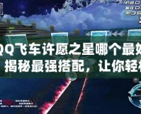 QQ飛車許愿之星哪個最好？揭秘最強搭配，讓你輕松制霸賽道！