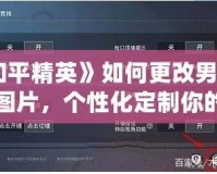 《和平精英》如何更改男女形象圖片，個(gè)性化定制你的游戲體驗(yàn)！