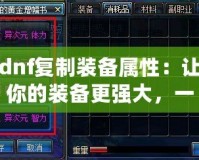 dnf復制裝備屬性：讓你的裝備更強大，一鍵復制輕松升級