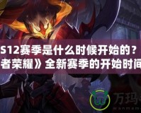 王者S12賽季是什么時(shí)候開始的？探秘《王者榮耀》全新賽季的開始時(shí)間與精彩內(nèi)容！