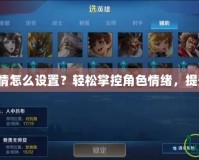 DNF角色心情怎么設(shè)置？輕松掌控角色情緒，提升游戲樂趣！