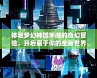體驗(yàn)夢(mèng)幻神域手游的奇幻冒險(xiǎn)，開啟屬于你的全新世界