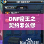 DNF魔王之契約怎么修理？全面解析修復(fù)流程，助你輕松應(yīng)對(duì)挑戰(zhàn)！