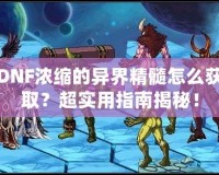 DNF濃縮的異界精髓怎么獲??？超實(shí)用指南揭秘！