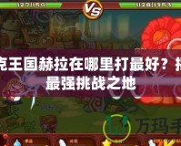 洛克王國赫拉在哪里打最好？揭秘最強(qiáng)挑戰(zhàn)之地