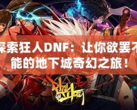 探索狂人DNF：讓你欲罷不能的地下城奇幻之旅！