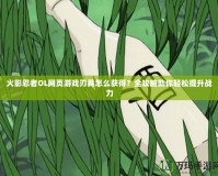 火影忍者OL網頁游戲刃具怎么獲得？全攻略助你輕松提升戰(zhàn)力